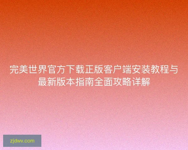 完美世界官方下载正版客户端安装教程与最新版本指南全面攻略详解