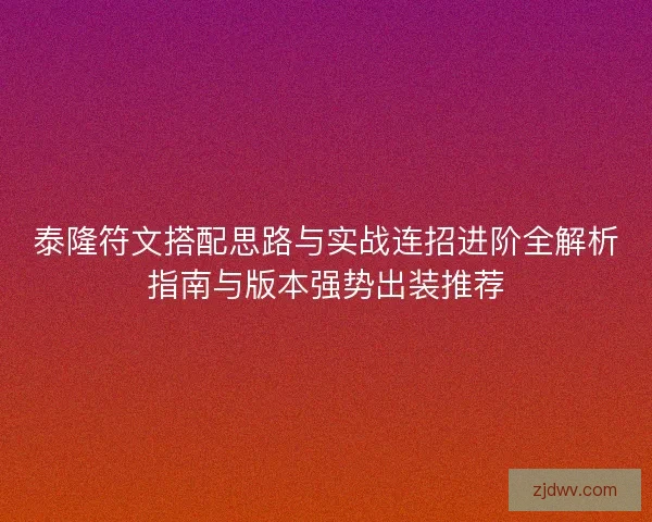泰隆符文搭配思路与实战连招进阶全解析指南与版本强势出装推荐