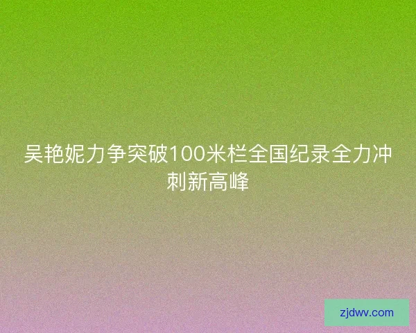 吴艳妮力争突破100米栏全国纪录全力冲刺新高峰
