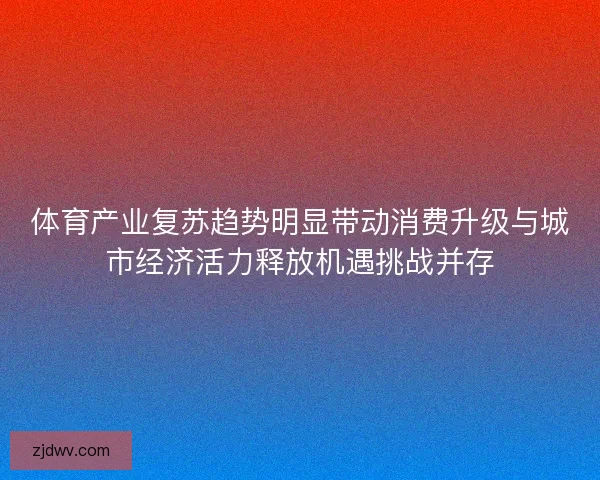体育产业复苏趋势明显带动消费升级与城市经济活力释放机遇挑战并存